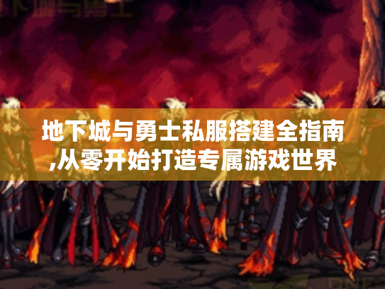 地下城与勇士私服搭建全指南,从零开始打造专属游戏世界