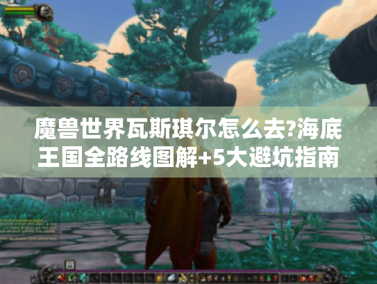 魔兽世界瓦斯琪尔怎么去?海底王国全路线图解+5大避坑指南