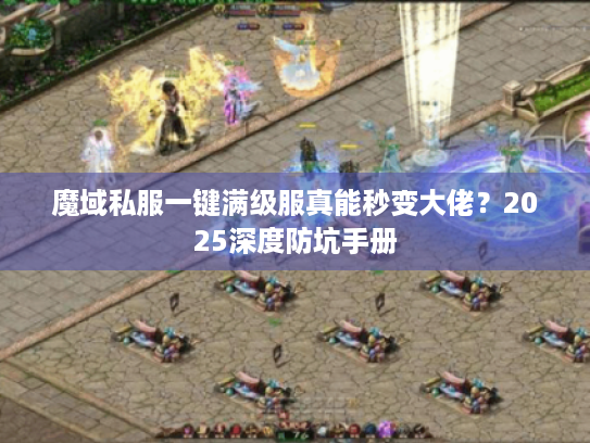 魔域私服一键满级服真能秒变大佬？2025深度防坑手册