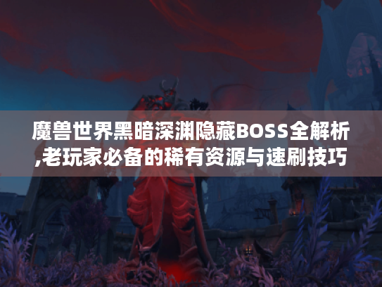 魔兽世界黑暗深渊隐藏BOSS全解析,老玩家必备的稀有资源与速刷技巧