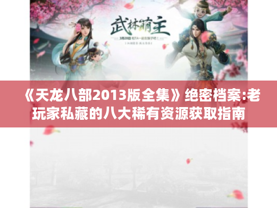 《天龙八部2013版全集》绝密档案:老玩家私藏的八大稀有资源获取指南
