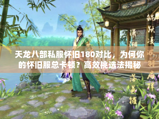 天龙八部私服怀旧180对比,为何你的怀旧服总卡顿?高效挑选法揭秘 天龙八部私服怀旧180对比,为何你的怀旧服总卡顿?高效挑选法揭秘