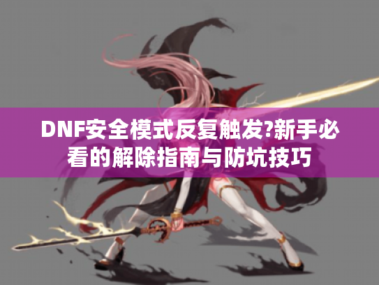 DNF安全模式反复触发?新手必看的解除指南与防坑技巧