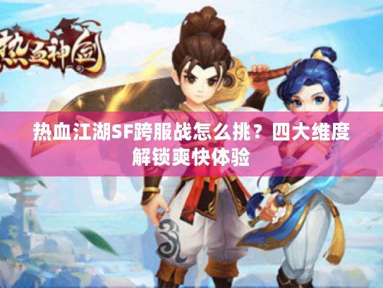 热血江湖SF跨服战怎么挑？四大维度解锁爽快体验