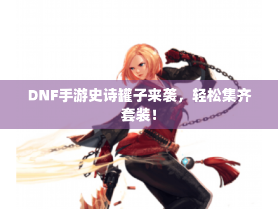 DNF手游史诗罐子来袭，轻松集齐套装！