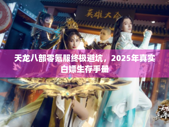 天龙八部零氪服终极避坑，2025年真实白嫖生存手册