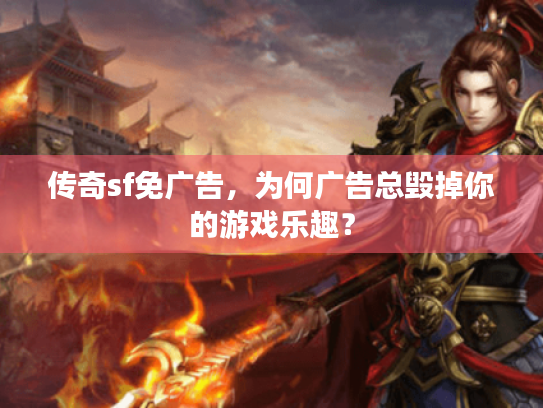 传奇sf免广告，为何广告总毁掉你的游戏乐趣？