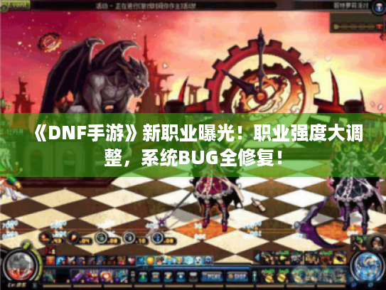 《DNF手游》新职业曝光！职业强度大调整，系统BUG全修复！