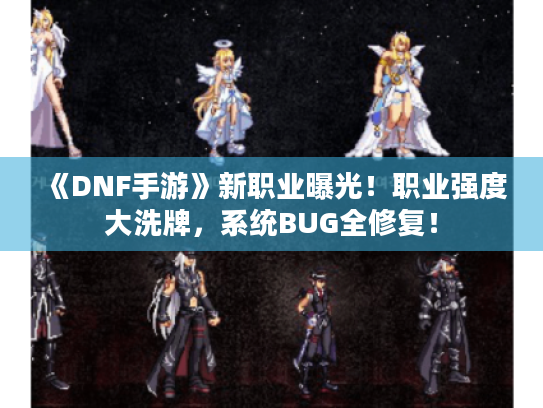 《DNF手游》新职业曝光！职业强度大洗牌，系统BUG全修复！