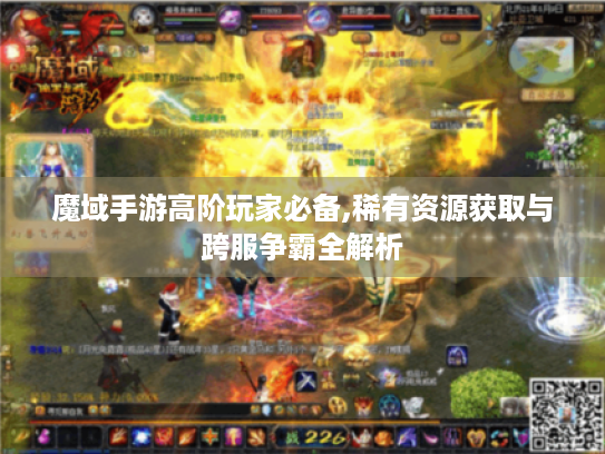 魔域手游高阶玩家必备,稀有资源获取与跨服争霸全解析