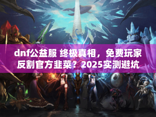 dnf公益服 终极真相，免费玩家反割官方韭菜？2025实测避坑报告