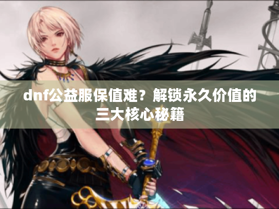 dnf公益服保值难?解锁永久价值的三大核心秘籍 dnf公益服保值难?解锁永久价值的三大核心秘籍