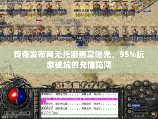 传奇发布网无托服黑幕曝光，95%玩家被坑的充值陷阱