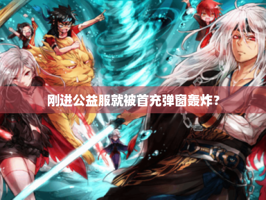 刚进公益服就被首充弹窗轰炸? 刚进公益服就被首充弹窗轰炸?