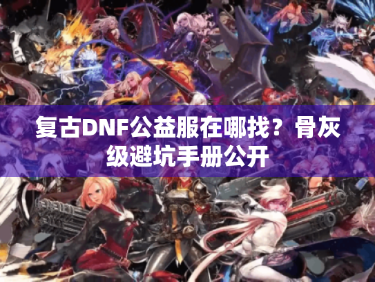 复古DNF公益服在哪找？骨灰级避坑手册公开
