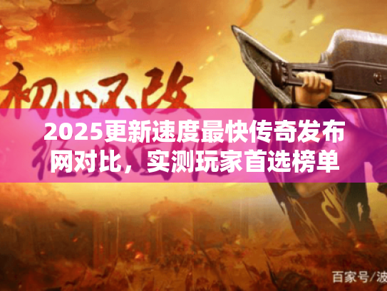 2025更新速度最快传奇发布网对比，实测玩家首选榜单