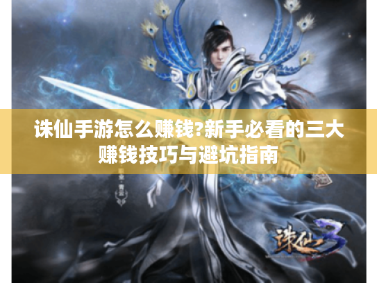 诛仙手游怎么赚钱?新手必看的三大赚钱技巧与避坑指南 诛仙手游怎么赚钱?新手必看的三大赚钱技巧与避坑指南