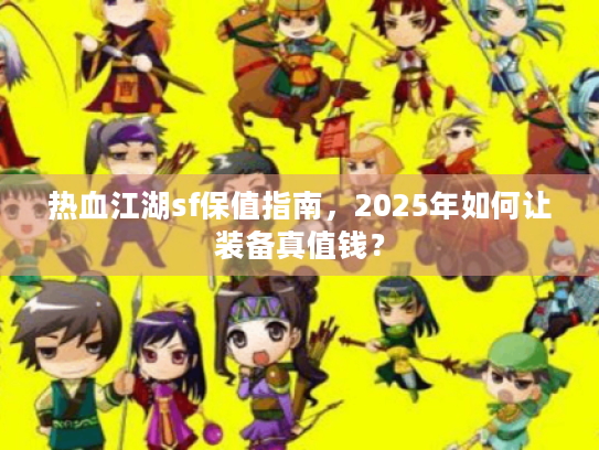 热血江湖sf保值指南，2025年如何让装备真值钱？