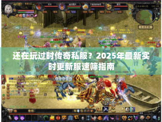 还在玩过时传奇私服？2025年最新实时更新服速筛指南