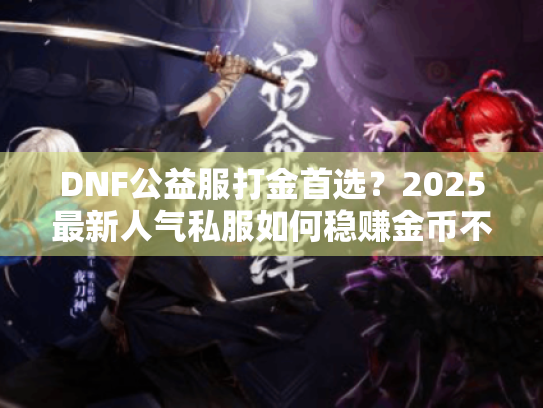 DNF公益服打金首选?2025最新人气私服如何稳赚金币不踩坑 DNF公益服打金首选?2025最新人气私服如何稳赚金币不踩坑