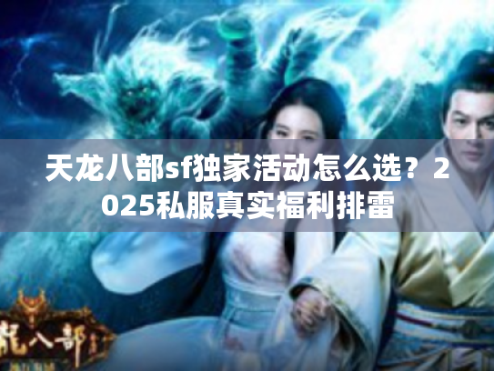 天龙八部sf独家活动怎么选?2025私服真实福利排雷 天龙八部sf独家活动怎么选?2025私服真实福利排雷