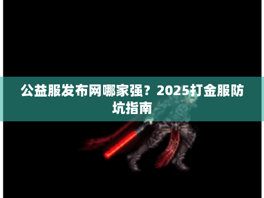公益服发布网哪家强？2025打金服防坑指南