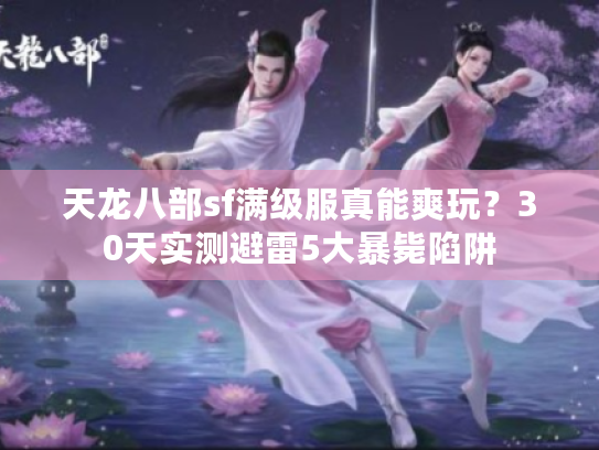 天龙八部sf满级服真能爽玩？30天实测避雷5大暴毙陷阱