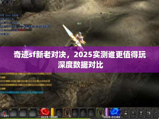 奇迹sf新老对决，2025实测谁更值得玩 深度数据对比