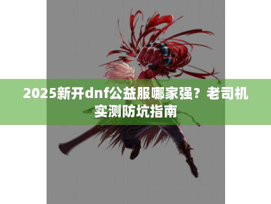 2025新开dnf公益服哪家强?老司机实测防坑指南 2025新开dnf公益服哪家强?老司机实测防坑指南