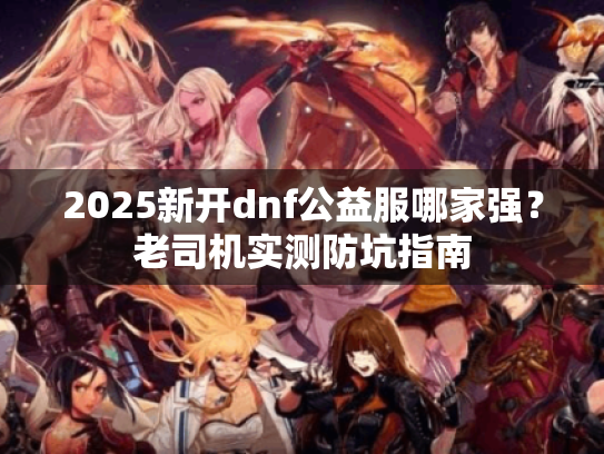 2025新开dnf公益服哪家强?老司机实测防坑指南 2025新开dnf公益服哪家强?老司机实测防坑指南