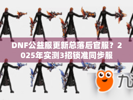 DNF公益服更新总落后官服?2025年实测3招锁准同步服 DNF公益服更新总落后官服?2025年实测3招锁准同步服