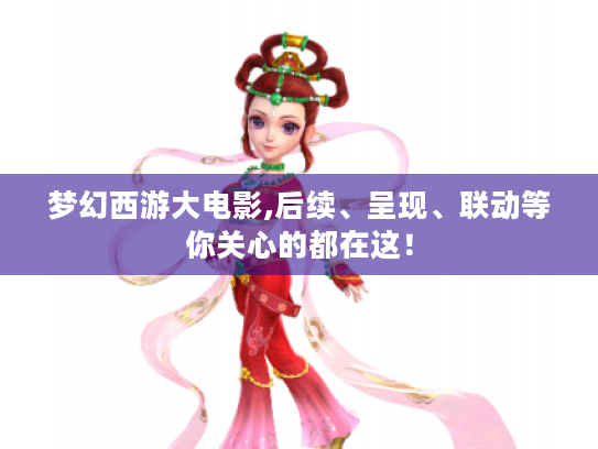 梦幻西游大电影,后续、呈现、联动等你关心的都在这！