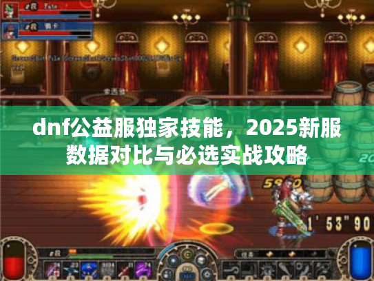 dnf公益服独家技能,2025新服数据对比与必选实战攻略 dnf公益服独家技能,2025新服数据对比与必选实战攻略