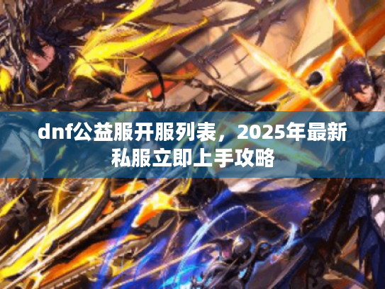 dnf公益服开服列表,2025年最新私服立即上手攻略 dnf公益服开服列表,2025年最新私服立即上手攻略
