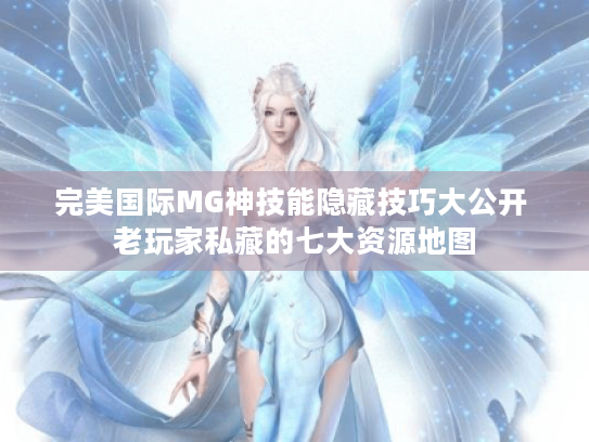完美国际MG神技能隐藏技巧大公开 老玩家私藏的七大资源地图