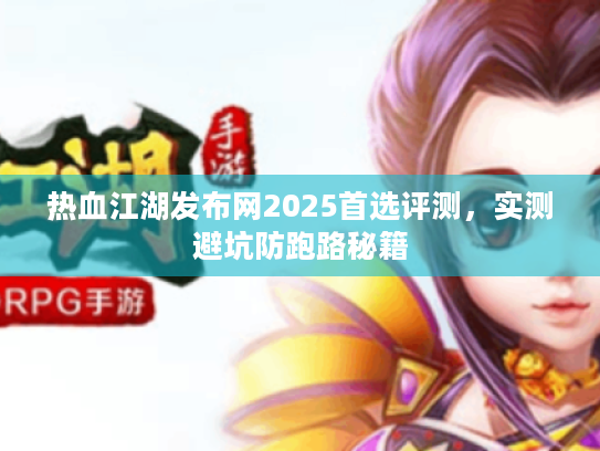 热血江湖发布网2025首选评测，实测避坑防跑路秘籍