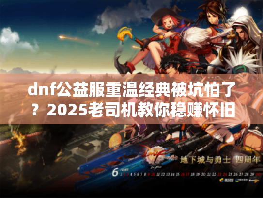 dnf公益服重温经典被坑怕了？2025老司机教你稳赚怀旧体验