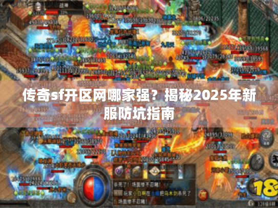 传奇sf开区网哪家强？揭秘2025年新服防坑指南