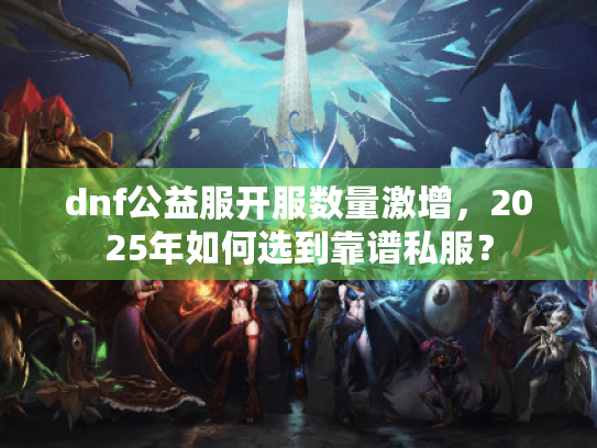 dnf公益服开服数量激增,2025年如何选到靠谱私服? dnf公益服开服数量激增,2025年如何选到靠谱私服?