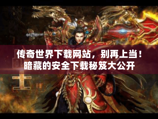 传奇世界下载网站，别再上当！暗藏的安全下载秘笈大公开