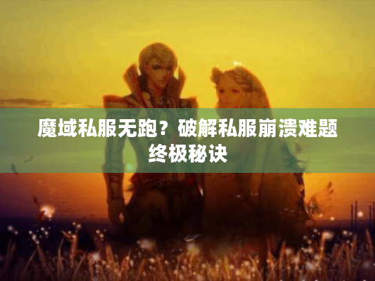 魔域私服无跑？破解私服崩溃难题终极秘诀