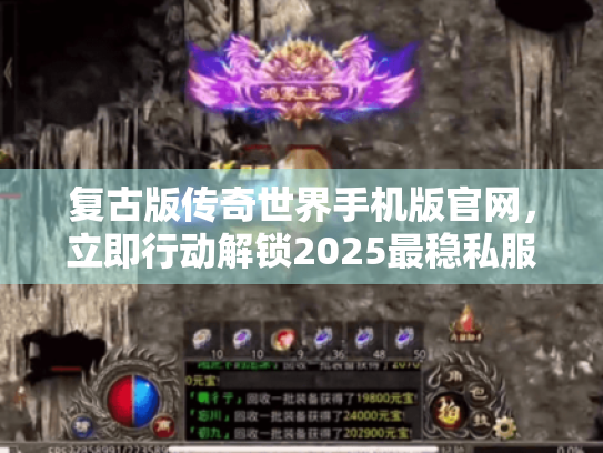 复古版传奇世界手机版官网，立即行动解锁2025最稳私服入口