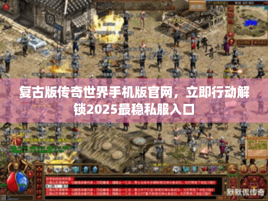 复古版传奇世界手机版官网，立即行动解锁2025最稳私服入口