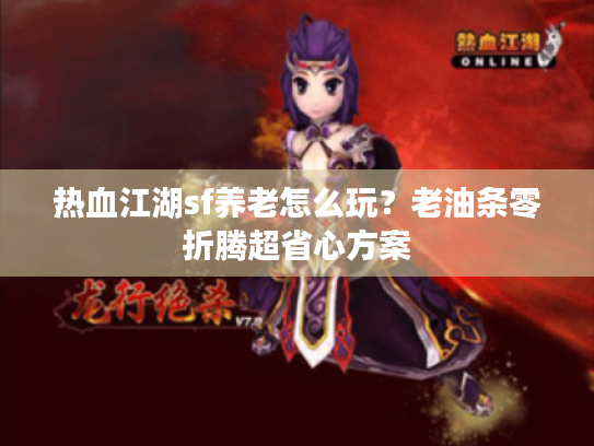 热血江湖sf养老怎么玩?老油条零折腾超省心方案 热血江湖sf养老怎么玩?老油条零折腾超省心方案