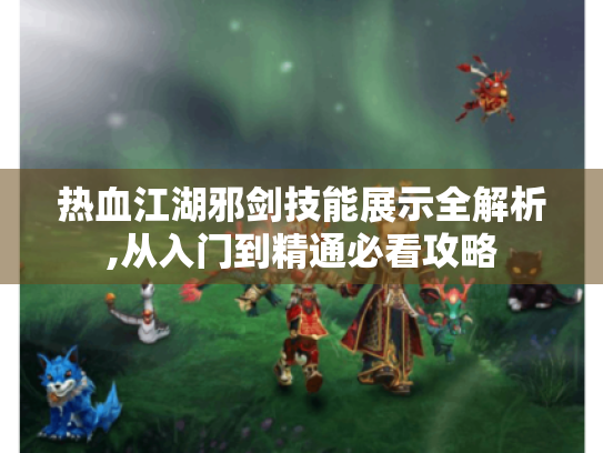热血江湖邪剑技能展示全解析,从入门到精通必看攻略