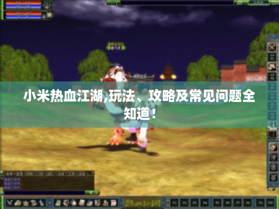 小米热血江湖,玩法、攻略及常见问题全知道！