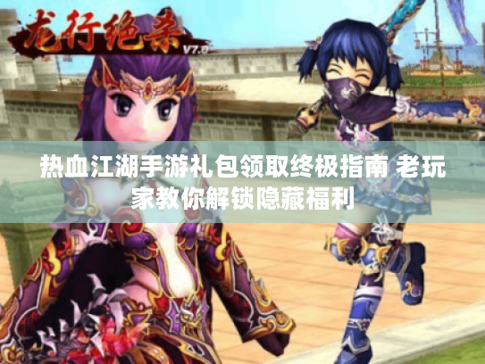 热血江湖手游礼包领取终极指南 老玩家教你解锁隐藏福利 热血江湖手游礼包领取终极指南 老玩家教你解锁隐藏福利