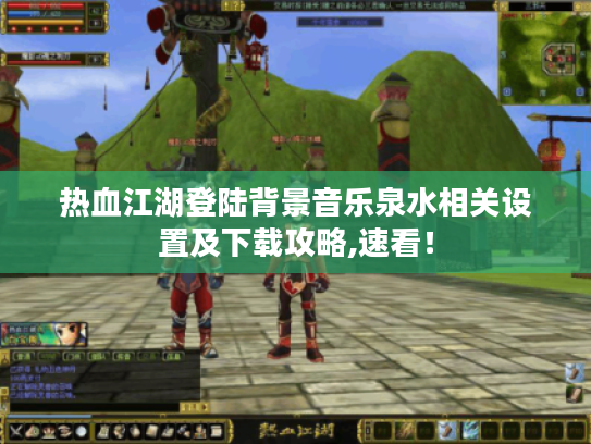 热血江湖登陆背景音乐泉水相关设置及下载攻略,速看！