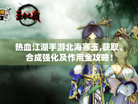 热血江湖手游北海寒玉,获取、合成强化及作用全攻略! 热血江湖手游北海寒玉,获取、合成强化及作用全攻略!