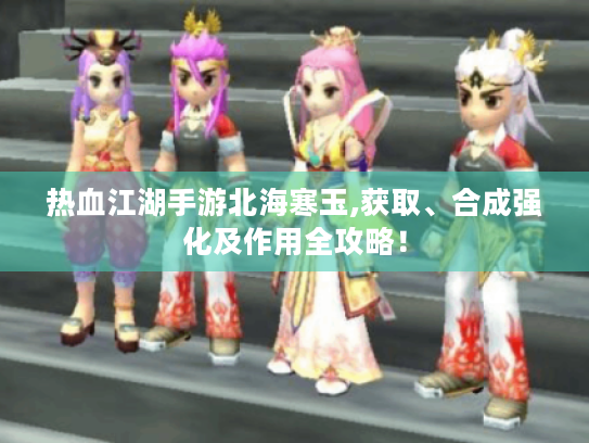 热血江湖手游北海寒玉,获取、合成强化及作用全攻略! 热血江湖手游北海寒玉,获取、合成强化及作用全攻略!